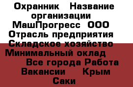 Охранник › Название организации ­ МашПрогресс, ООО › Отрасль предприятия ­ Складское хозяйство › Минимальный оклад ­ 20 000 - Все города Работа » Вакансии   . Крым,Саки